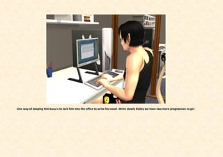 One way of keeping him busy is to lock him into the office to write his novel. Write slowly Rolley we have two more pregnancies to go!
 