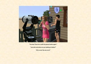 “Tee hee! There he is with his peanut butter again.”

  “Just who and what are you looking at Holley?”

            “Oh no one! No one at all.”
 