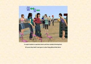 A couple needed an aspiration boost and three needed slimming back.

 Of course they hadn’t even gone in when Song pilfered fake Norm.
 