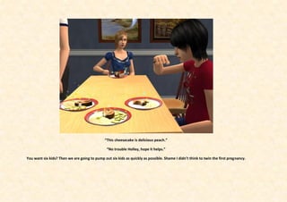 “This cheesecake is delicious peach.”

                                               “No trouble Holley, hope it helps.”

You want six kids? Then we are going to pump out six kids as quickly as possible. Shame I didn’t think to twin the first pregnancy.
 