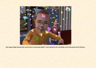 One nappy change and spin later and we have an interesting toddler. I have checked on the sim blender and he does grow into his features.
 