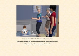 If only you lot would leave the little carpet grub get some sleep!

Poor kid kept waking up and getting out of bed because they wouldn’t leave him alone!

               “But we want to get him up so we can put him to bed.”
 