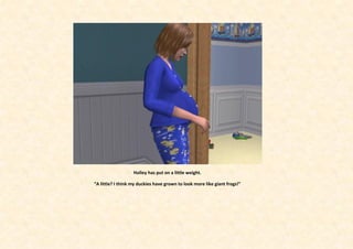 Holley has put on a little weight.

“A little? I think my duckies have grown to look more like giant frogs!”
 