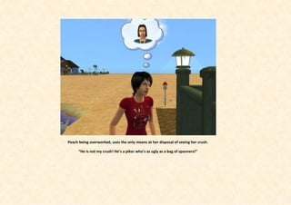 Peach being overworked, uses the only means at her disposal of seeing her crush.

      “He is not my crush! He’s a piker who’s as ugly as a bag of spanners!”
 