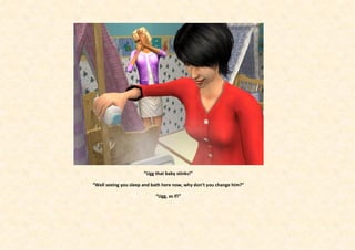“Ugg that baby stinks!”

“Well seeing you sleep and bath here now, why don’t you change him?”

                            “Ugg, as if!”
 