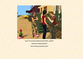 Fuzzy: *You can leave anytime you want Peach...anytime*

            “Peach do I smell burning cake?”

          “Oh no! I better go check the oven!”
 