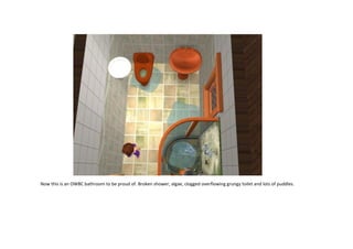 Now this is an OWBC bathroom to be proud of. Broken shower, algae, clogged overflowing grungy toilet and lots of puddles.

 