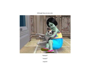 Although they are very cute.

“Kitteah!”
“meow?”
>squish<

 