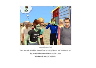 Look, it’s Esme and Kali.
Esme who looks like she just stepped off the Star trek set (wearing what she did in the BC)
And Kali, who is Blyth’s alien daughter and Opal’s niece.
Buying a ticket takes a lot of thought.

 