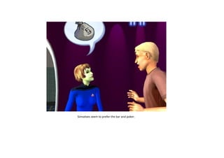 Simselves seem to prefer the bar and poker.

 