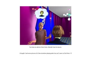 You have an admirer there Esme. Wonder how he dances.

I thought I had some pictures of a few simselves playing poker but can’t seem to find them. 

 
