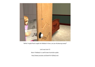 “While I’m glad Peach caught the Redback in here, can you all please go away!”

Until next time! 
Note: A Redback is a well known Australian spider.
http://www.youtube.com/watch?v=TjDAiq2-xeU

 