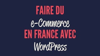 FAIRE DU
e-Commerce
EN FRANCE AVEC
WordPress
 