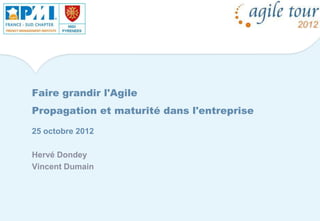 Faire grandir l'Agile
Propagation et maturité dans l'entreprise
25 octobre 2012
Hervé Dondey
Vincent Dumain
 