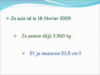 Je suis né le 18 février 2009 Je pesais déjà 3,960 kg Et je mesurais 53,5 cm !!