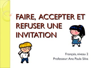 FAIRE, ACCEPTER ET
REFUSER UNE
INVITATION
Français, niveau 2
Professeur: Ana Paula Silva

 