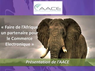 « Faire de l’Afrique
un partenaire pour
le Commerce
Electronique »
Présentation de l’AACE
 