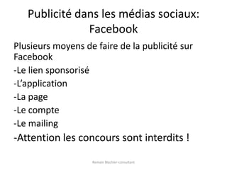Publicité dans les médias sociaux: FacebookPlusieurs moyens de faire de la publicité sur Facebook-Le lien sponsorisé-L’application-La page-Le compte-Le mailing-Attention les concours sont interdits !Romain Blachier-consultant