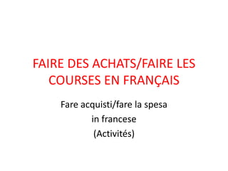 FAIRE DES ACHATS/FAIRE LES
COURSES EN FRANÇAIS
Fare acquisti/fare la spesa
in francese
(Activités)
 