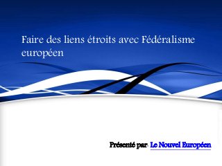 Faire des liens étroits avec Fédéralisme
européen
Présenté par: Le Nouvel Européen
 