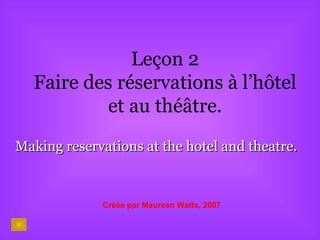 Leçon 2 Faire des réservations à l’hôtel et au théâtre. Making reservations at the hotel and theatre. Créée par Maureen Watts, 2007 