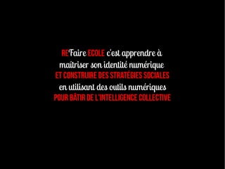 ReFaire Ecole c'est apprendre à
  maîtriser son identité numérique
ET Construire des Stratégies sociales
 en utilisant des outils numériques
pour bâtir de l'intelligence collective
 