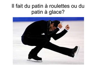 Il fait du patin  à roulettes ou du patin à glace? 