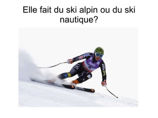Elle fait du ski alpin ou du ski nautique? 
