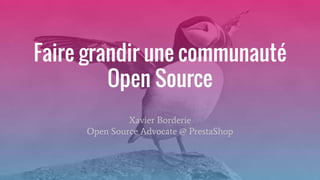 Faire grandir une communauté
Open Source
Xavier Borderie
Open Source Advocate @ PrestaShop
 