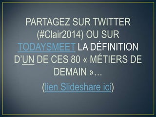 PARTAGEZ SUR TWITTER
(#Clair2014) OU SUR
TODAYSMEET LA DÉFINITION
D’UN DE CES 80 « MÉTIERS DE
DEMAIN »…
(lien Slideshare ici)

 