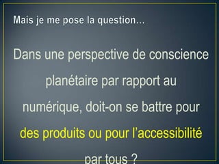 Dans une perspective de conscience
planétaire par rapport au
numérique, doit-on se battre pour

des produits ou pour l’accessibilité

 