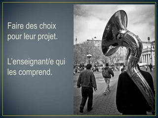 Faire des choix
pour leur projet.
L’enseignant/e qui
les comprend.

 