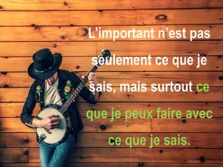 L’important n’est pas
seulement ce que je
sais, mais surtout ce

que je peux faire avec
ce que je sais.

 