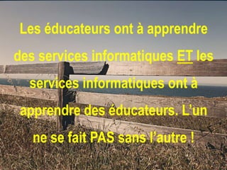 Les éducateurs ont à apprendre
des services informatiques ET les

services informatiques ont à
apprendre des éducateurs. L’un
ne se fait PAS sans l’autre !

 