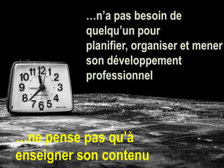 …n’a pas besoin de
quelqu’un pour
planifier, organiser et mener
son développement
professionnel

…ne pense pas qu’à
enseigner son contenu

 