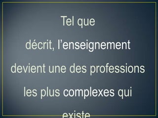 Tel que
décrit, l’enseignement
devient une des professions
les plus complexes qui

 