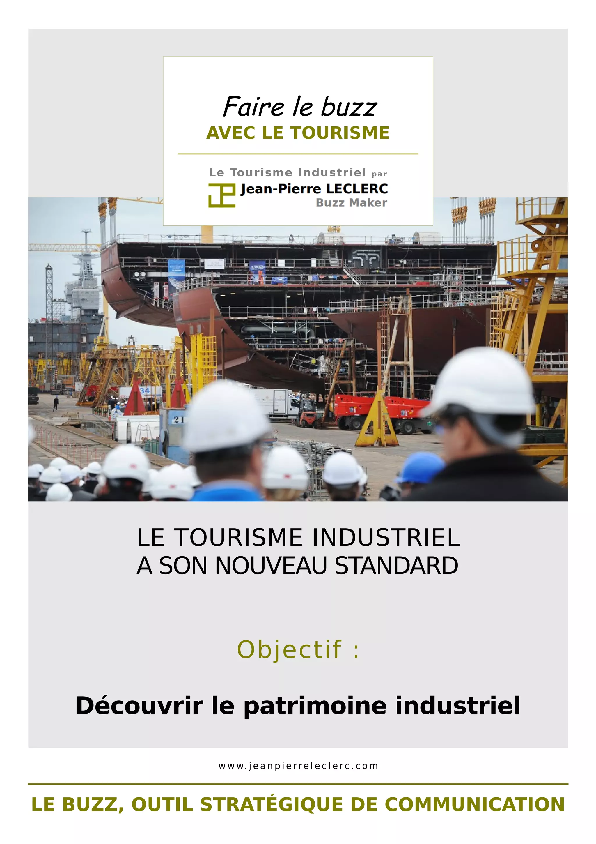 Faire le buzz
AVEC LE TOURISME
________________________________________________
Le Tourisme Industriel par
LE TOURISME INDUSTRIEL
A SON NOUVEAU STANDARD
Objectif :
Découvrir le patrimoine industriel
www. j e a n p i e r r e l e c l e r c . c om
LE BUZZ, OUTIL STRATÉGIQUE DE COMMUNICATION