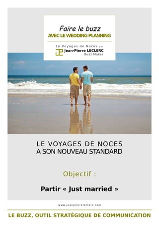 Faire le buzz 
AVEC LE WEDDING PLANNING 
________________________________________________ 
Le Voyages de Noces p a r 
LE VOYAGES DE NOCES 
A SON NOUVEAU STANDARD 
Objectif : 
Partir « Just married » 
www. j e a n p i e r r e l e c l e r c . c om 
LE BUZZ, OUTIL STRATÉGIQUE DE COMMUNICATION 
