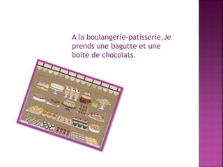 A la boulangerie-patisserie,Je
prends une bagutte et une
boite de chocolats.