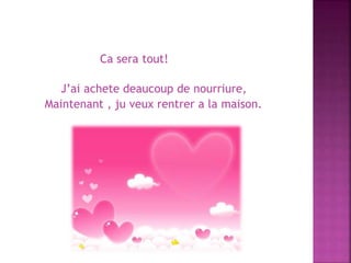 Ca sera tout!
J’ai achete deaucoup de nourriure,
Maintenant , ju veux rentrer a la maison.