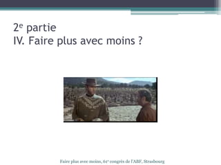 2e partie
IV. Faire plus avec moins ?
Faire plus avec moins, 61e congrès de l’ABF, Strasbourg
 