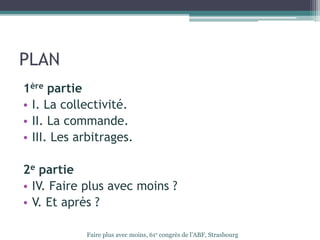 PLAN
1ère partie
• I. La collectivité.
• II. La commande.
• III. Les arbitrages.
2e partie
• IV. Faire plus avec moins ?
• V. Et après ?
Faire plus avec moins, 61e congrès de l’ABF, Strasbourg
 