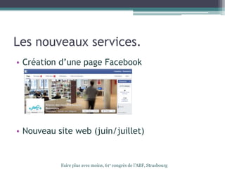 Les nouveaux services.
• Création d’une page Facebook
• Nouveau site web (juin/juillet)
Faire plus avec moins, 61e congrès de l’ABF, Strasbourg
 