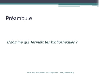 Préambule
L’homme qui fermait les bibliothèques ?
Faire plus avec moins, 61e congrès de l’ABF, Strasbourg
 