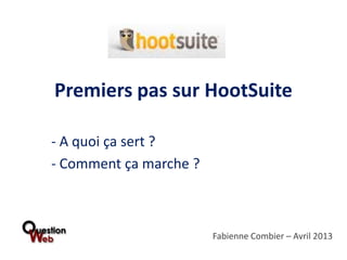 Premiers pas sur HootSuite

- A quoi ça sert ?
- Comment ça marche ?



                        Fabienne Combier – Avril 2013
 
