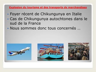 Explosion du tourisme et des transports de marchandisesExplosion du tourisme et des transports de marchandises
 Foyer récent de Chikungunya en Italie
 Cas de Chikungunya autochtones dans le
sud de la France
 Nous sommes donc tous concernés …
 