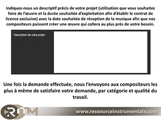 Indiquez-nous un descriptif précis de votre projet (utilisation que vous souhaitez
   faire de l’œuvre et la durée souhaitée d’exploitation afin d’établir le contrat de
 licence exclusive) avec la date souhaitée de réception de la musique afin que nos
  compositeurs puissent créer une œuvre qui collera au plus près de votre besoin.




Une fois la demande effectuée, nous l’envoyons aux compositeurs les
plus à même de satisfaire votre demande, par catégorie et qualité du
                               travail.
 