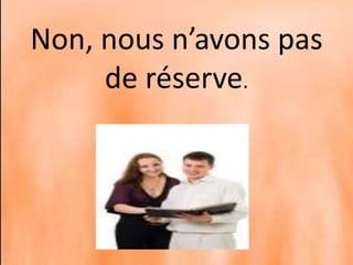 Non, nous n’avons pas
de réservation.
 