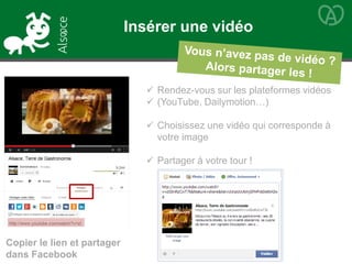  Rendez-vous sur les plateformes vidéos
 (YouTube, Dailymotion…)
 Choisissez une vidéo qui corresponde à
votre image
 Partager à votre tour !
Copier le lien et partager
dans Facebook
Insérer une vidéo
 