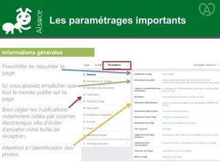 Informations générales
Possibilité de dépublier la
page
Ici vous pouvez empêcher que
tout le monde publie sur la
page
Attention à l’identification des
photos
Bien régler les notifications
notamment celles par courrier
électronique afin d’éviter
d’envahir votre boîte de
réception.
Les paramétrages importants
 